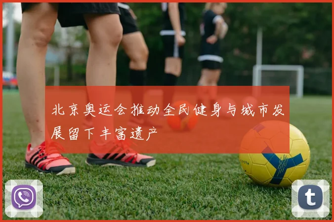 北京奥运会推动全民健身与城市发展留下丰富遗产