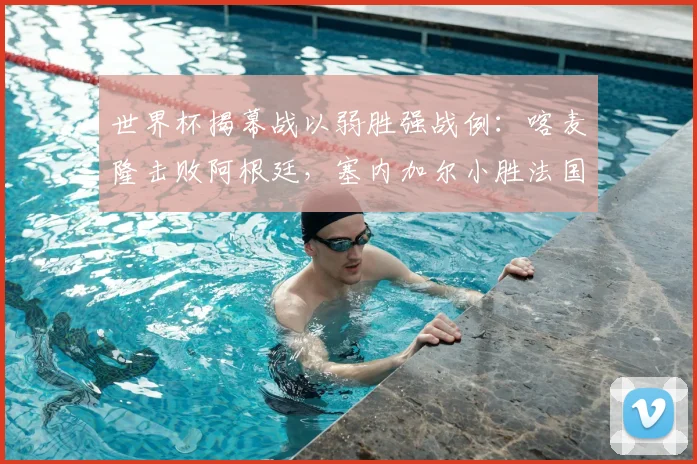 世界杯揭幕战以弱胜强战例:喀麦隆击败阿根廷,塞内加尔小胜法国