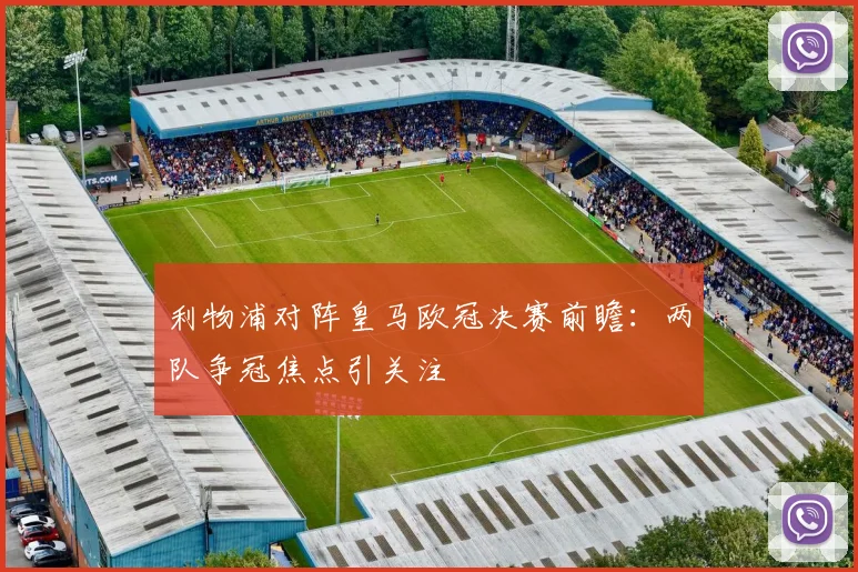 利物浦对阵皇马欧冠决赛前瞻：两队争冠焦点引关注