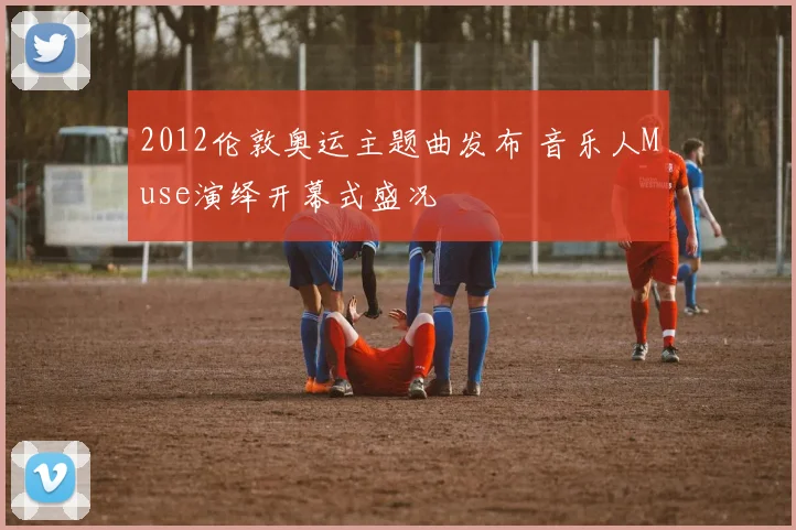 2012伦敦奥运主题曲发布 音乐人Muse演绎开幕式盛况