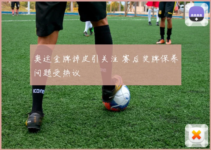 奥运金牌掉皮引关注 赛后奖牌保养问题受热议