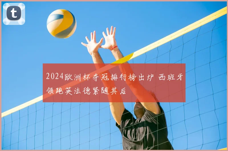 2024欧洲杯夺冠排行榜出炉 西班牙领跑英法德紧随其后