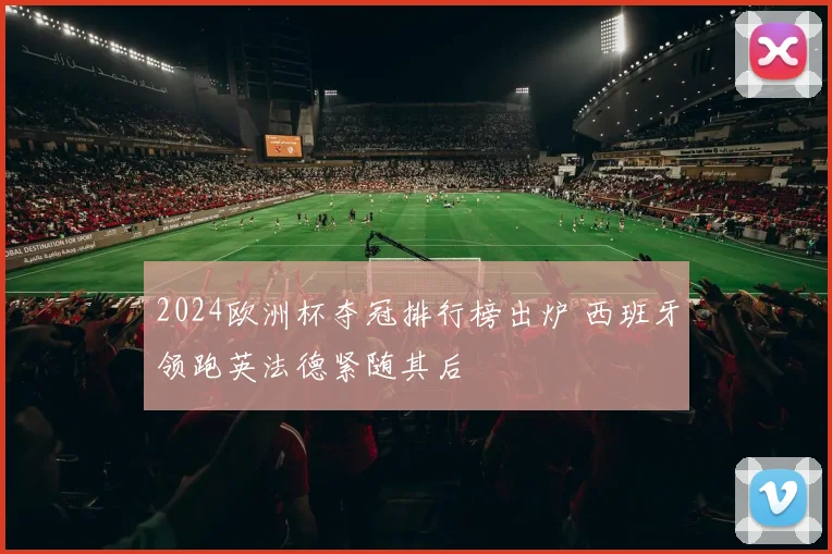 2024欧洲杯夺冠排行榜出炉 西班牙领跑英法德紧随其后