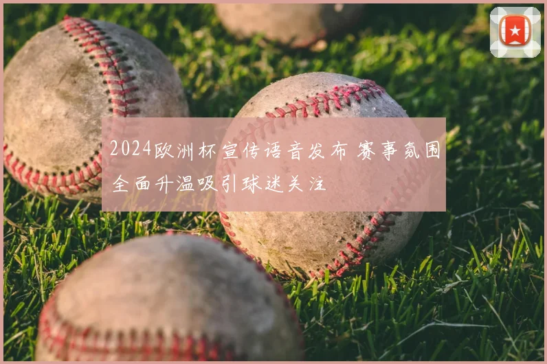 2024欧洲杯宣传语音发布 赛事氛围全面升温吸引球迷关注