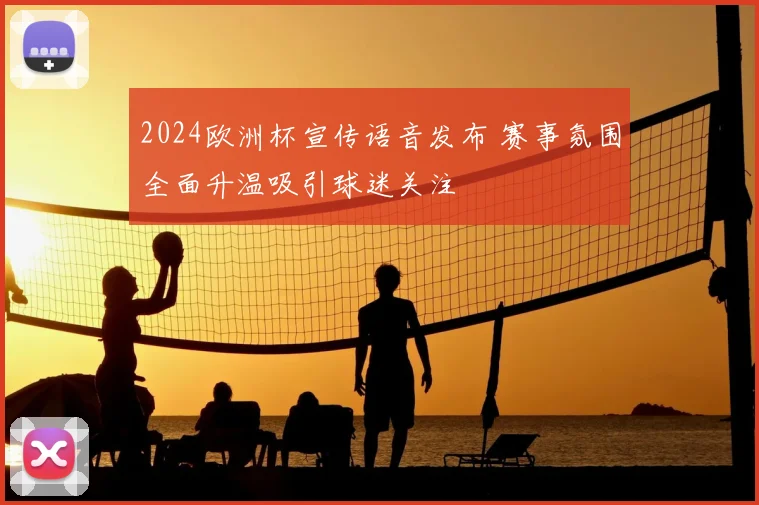 2024欧洲杯宣传语音发布 赛事氛围全面升温吸引球迷关注