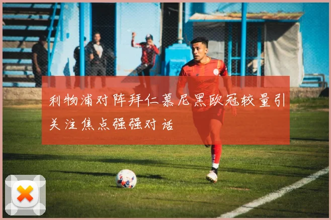 利物浦对阵拜仁慕尼黑欧冠较量引关注焦点强强对话