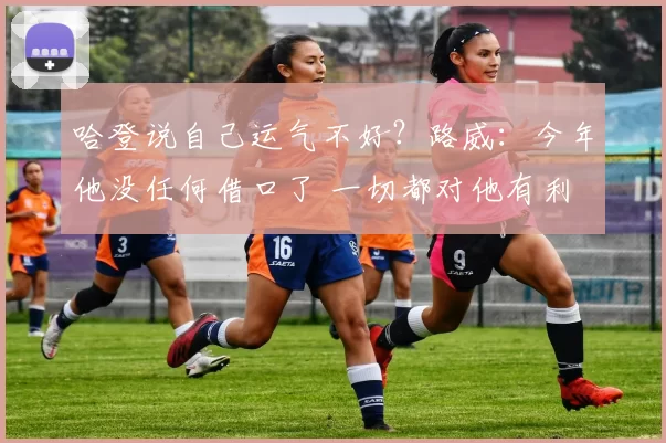 哈登说自己运气不好？路威：今年他没任何借口了 一切都对他有利