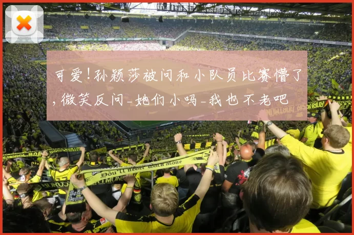 可爱!孙颖莎被问和小队员比赛懵了,微笑反问_她们小吗_我也不老吧