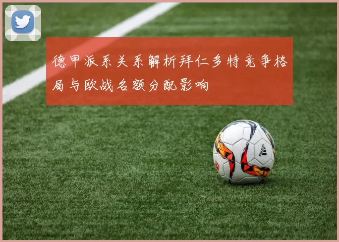 德甲派系关系解析拜仁多特竞争格局与欧战名额分配影响