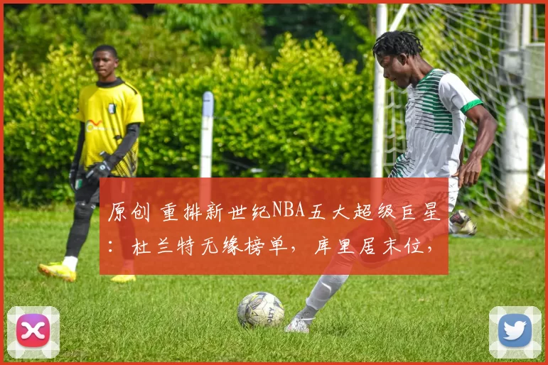 原创 重排新世纪NBA五大超级巨星：杜兰特无缘榜单，库里居末位，榜首毫无悬念