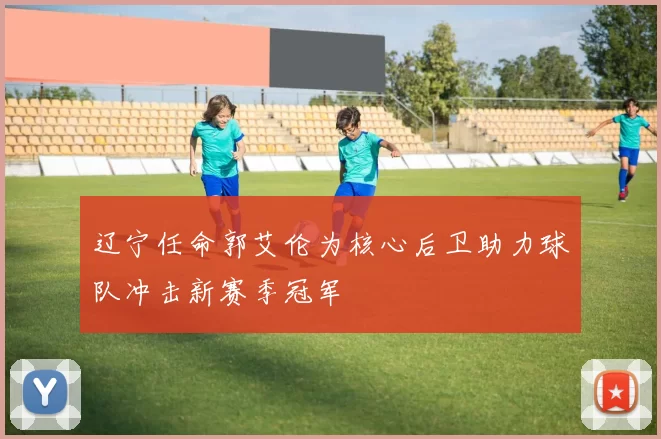 辽宁任命郭艾伦为核心后卫助力球队冲击新赛季冠军