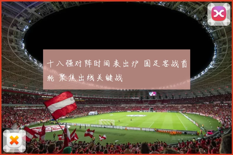 十八强对阵时间表出炉 国足客战首轮 聚焦出线关键战
