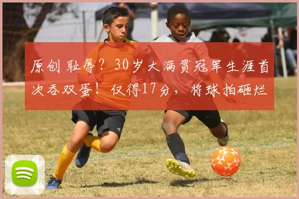 原创 耻辱？30岁大满贯冠军生涯首次吞双蛋！仅得17分，将球拍砸烂泄愤