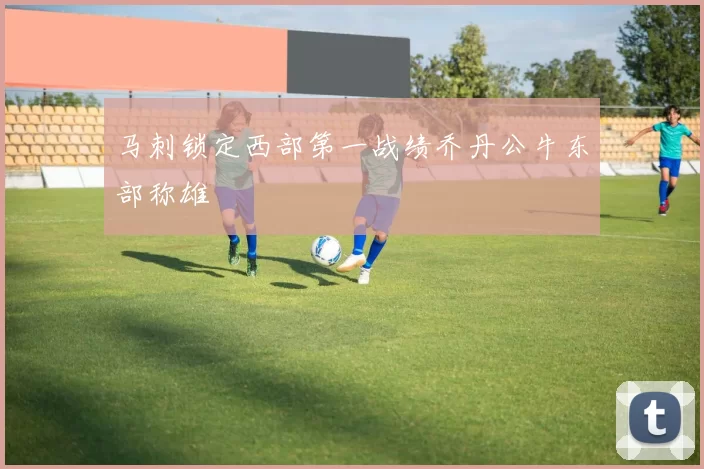 马刺锁定西部第一战绩乔丹公牛东部称雄