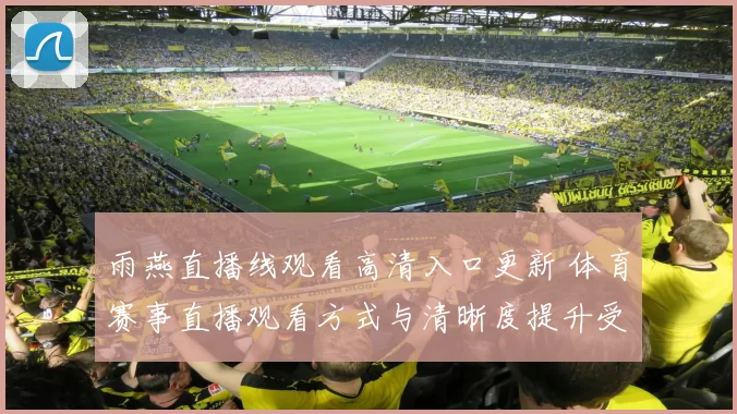 雨燕直播线观看高清入口更新 体育赛事直播观看方式与清晰度提升受关注