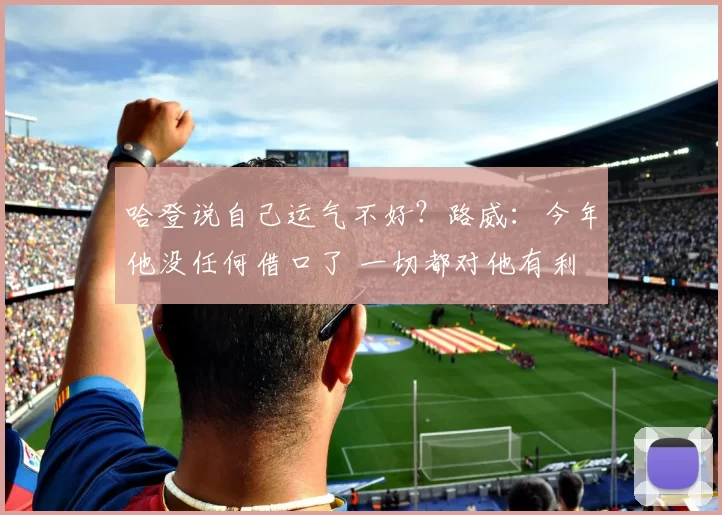 哈登说自己运气不好？路威：今年他没任何借口了 一切都对他有利