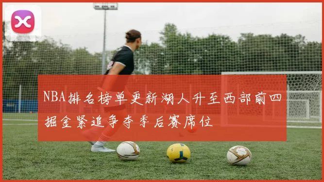 NBA排名榜单更新湖人升至西部前四掘金紧追争夺季后赛席位