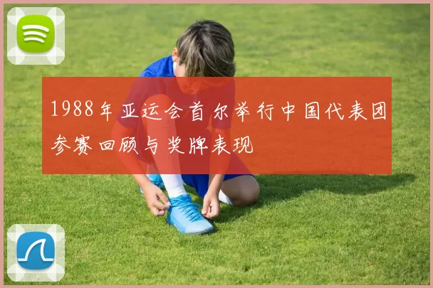 1988年亚运会首尔举行中国代表团参赛回顾与奖牌表现