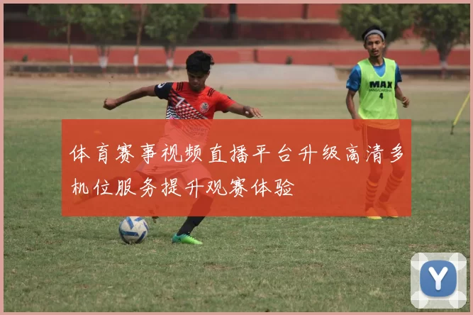 体育赛事视频直播平台升级高清多机位服务提升观赛体验