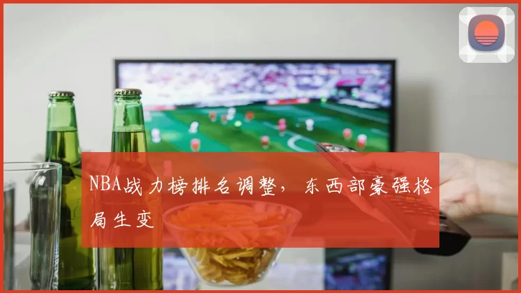 NBA战力榜排名调整，东西部豪强格局生变