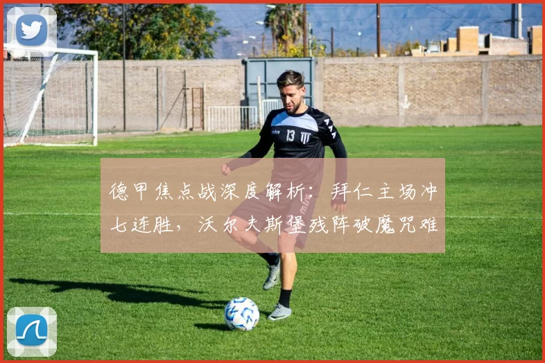 德甲焦点战深度解析：拜仁主场冲七连胜，沃尔夫斯堡残阵破魔咒难如登天_核心_客场_中场