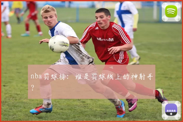 nba罚球榜：谁是罚球线上的神射手？