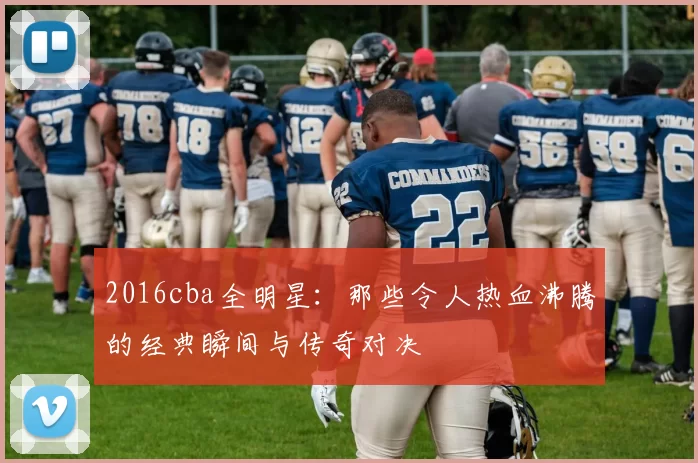 2016cba全明星：那些令人热血沸腾的经典瞬间与传奇对决