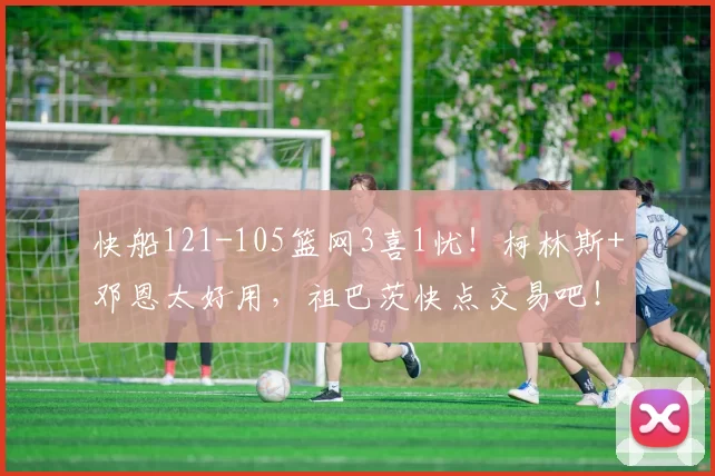 快船121-105篮网3喜1忧！柯林斯+邓恩太好用，祖巴茨快点交易吧！