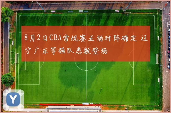 8月2日CBA常规赛五场对阵确定 辽宁广东等强队悉数登场