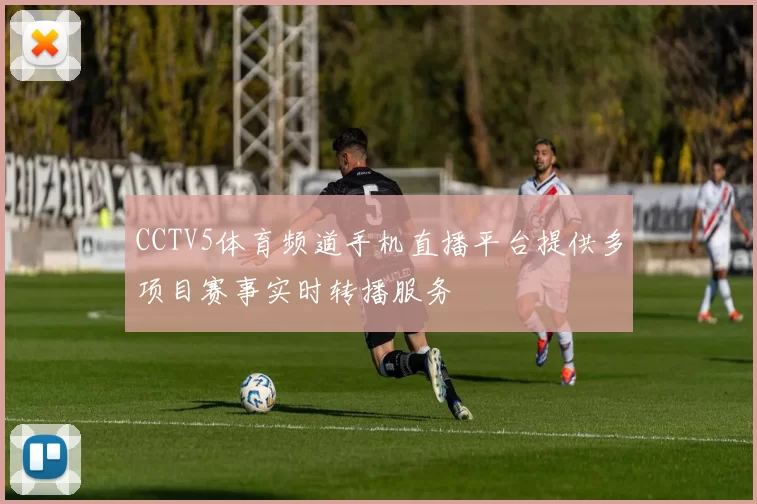 CCTV5体育频道手机直播平台提供多项目赛事实时转播服务
