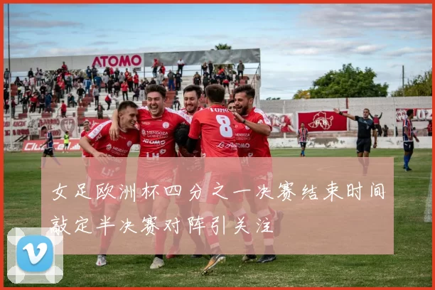 女足欧洲杯四分之一决赛结束时间敲定半决赛对阵引关注