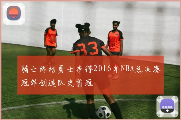 骑士终结勇士夺得2016年NBA总决赛冠军创造队史首冠