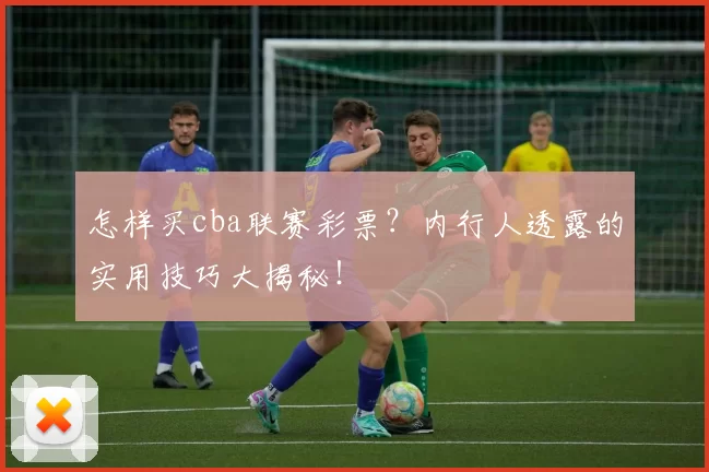 怎样买cba联赛彩票？内行人透露的实用技巧大揭秘！