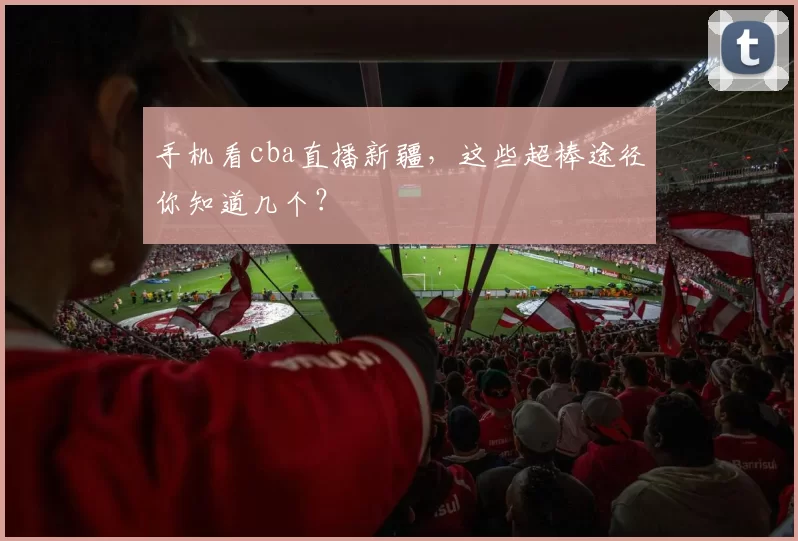 手机看cba直播新疆，这些超棒途径你知道几个？