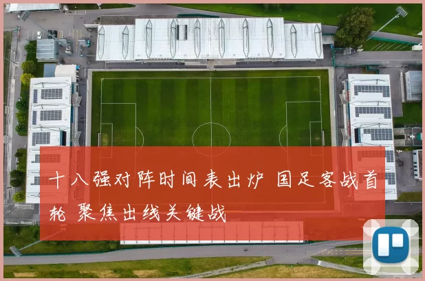 十八强对阵时间表出炉 国足客战首轮 聚焦出线关键战