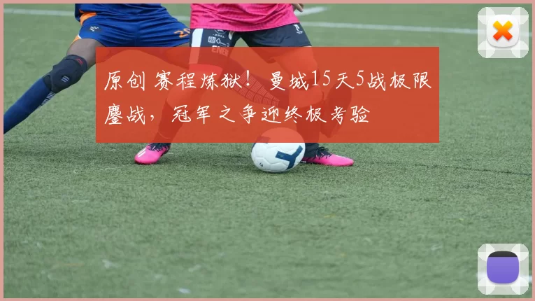 原创 赛程炼狱！曼城15天5战极限鏖战，冠军之争迎终极考验