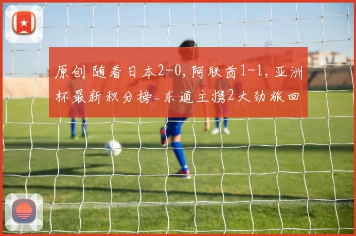 原创 随着日本2-0,阿联酋1-1,亚洲杯最新积分榜_东道主携2大劲旅回家