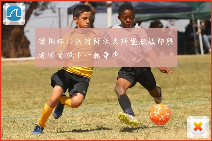德国杯门兴对阵沃夫斯堡激战即胜者将晋级下一轮争夺