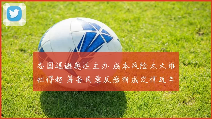 各国退避奥运主办 成本风险太大谁扛得起 筹备民意反感渐成定律近年