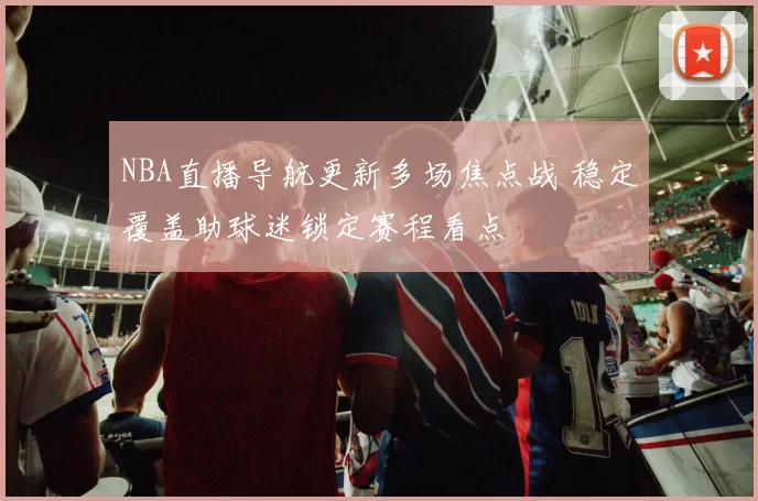 NBA直播导航更新多场焦点战 稳定覆盖助球迷锁定赛程看点