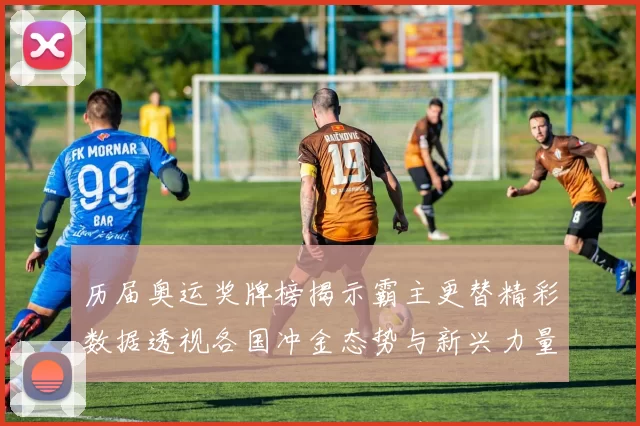 历届奥运奖牌榜揭示霸主更替精彩数据透视各国冲金态势与新兴力量