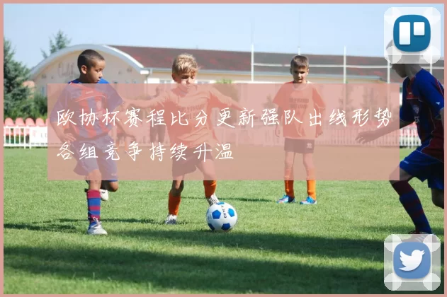 欧协杯赛程比分更新强队出线形势各组竞争持续升温