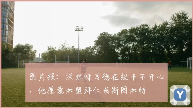 图片报:沃尔特马德在纽卡不开心,他愿意加盟拜仁或斯图加特