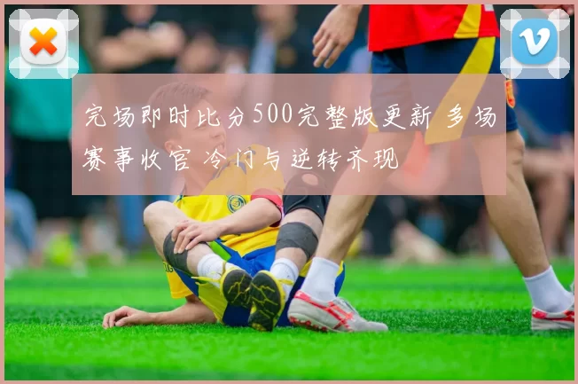 完场即时比分500完整版更新 多场赛事收官 冷门与逆转齐现