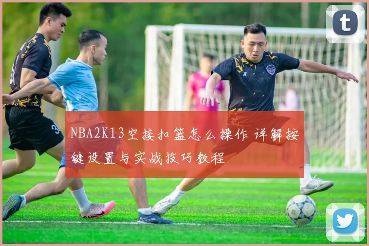 NBA2K13空接扣篮怎么操作 详解按键设置与实战技巧教程