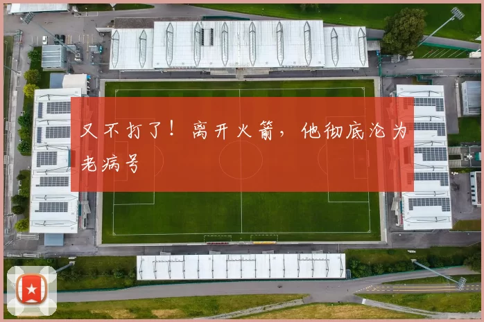 又不打了！离开火箭，他彻底沦为老病号