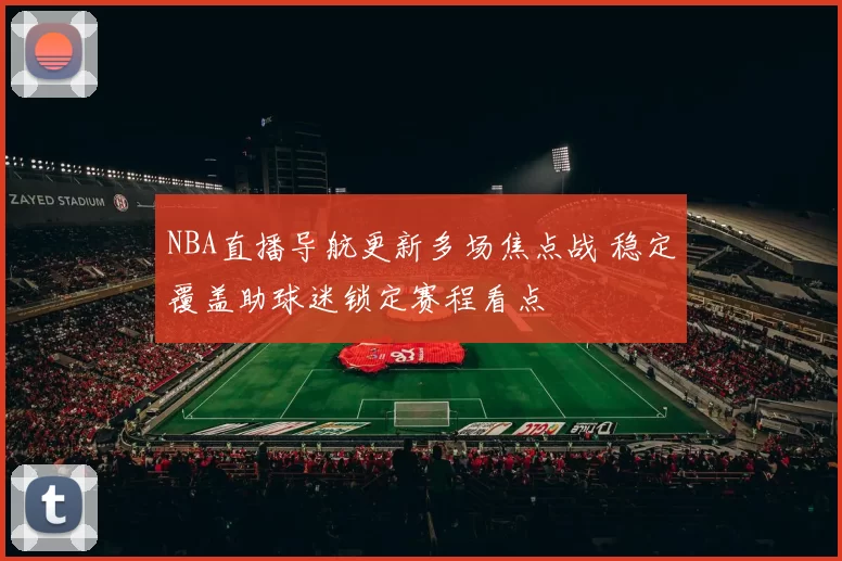 NBA直播导航更新多场焦点战 稳定覆盖助球迷锁定赛程看点