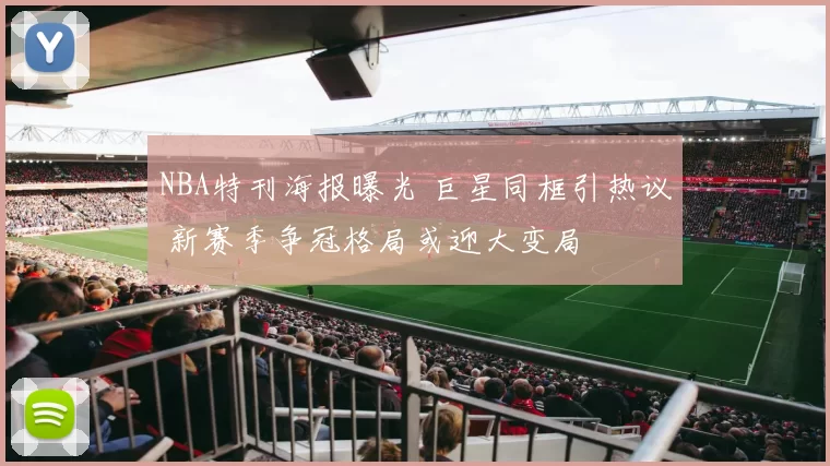 NBA特刊海报曝光 巨星同框引热议 新赛季争冠格局或迎大变局