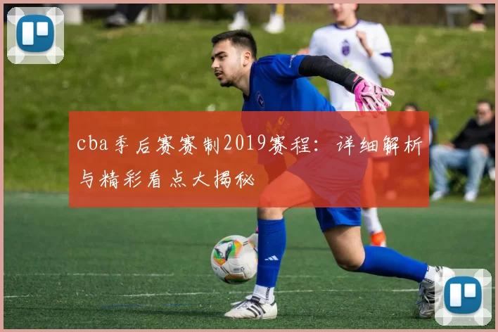 cba季后赛赛制2019赛程：详细解析与精彩看点大揭秘