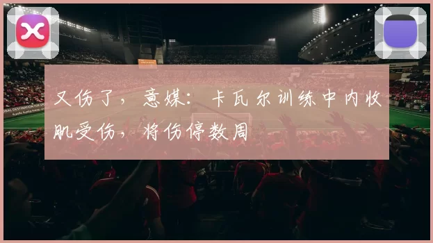 又伤了，意媒：卡瓦尔训练中内收肌受伤，将伤停数周